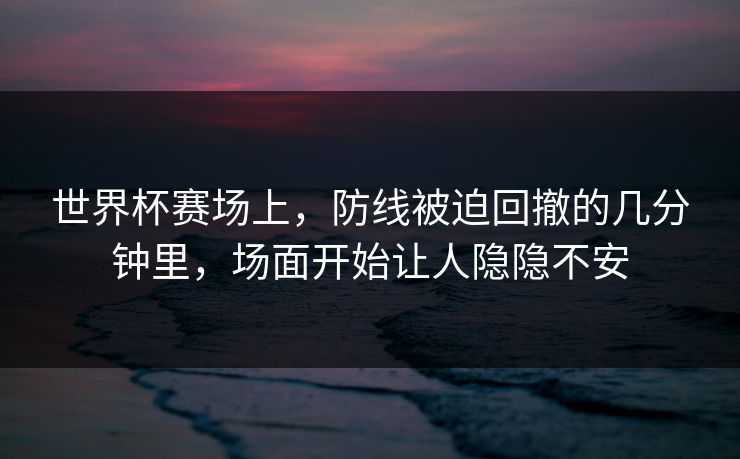 世界杯赛场上,防线被迫回撤的几分钟里,场面开始让人隐隐不安 世界杯赛场上,防线被迫回撤的几分钟里,场面开始让人隐隐不安