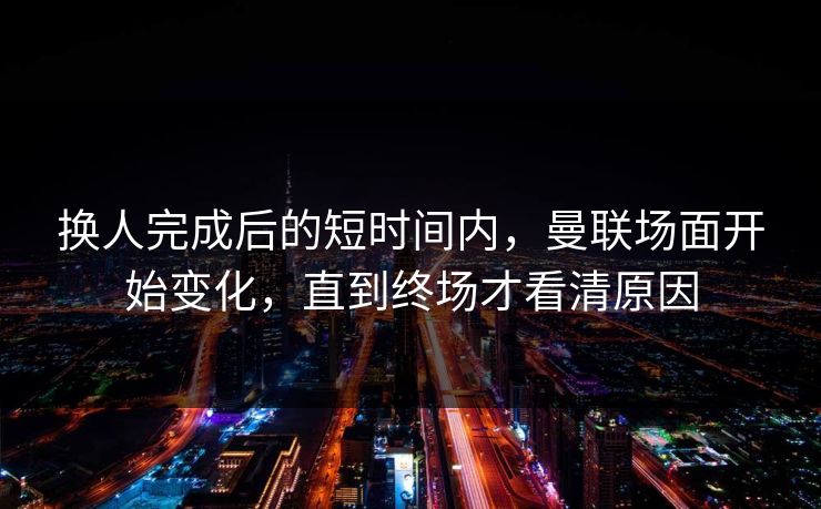 换人完成后的短时间内，曼联场面开始变化，直到终场才看清原因