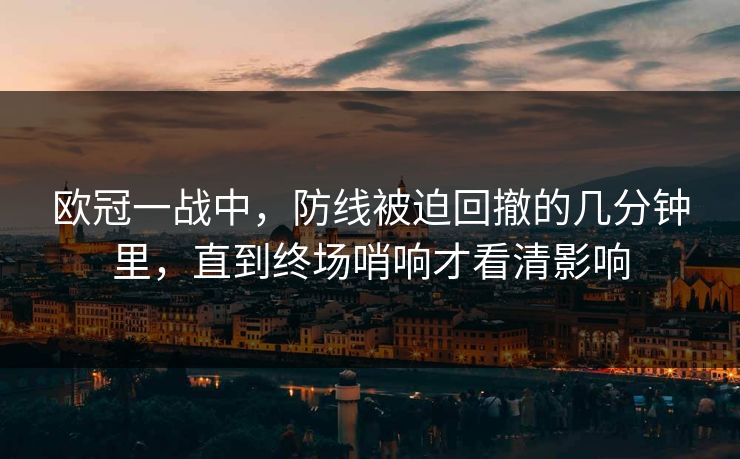 欧冠一战中,防线被迫回撤的几分钟里,直到终场哨响才看清影响 欧冠一战中,防线被迫回撤的几分钟里,直到终场哨响才看清影响