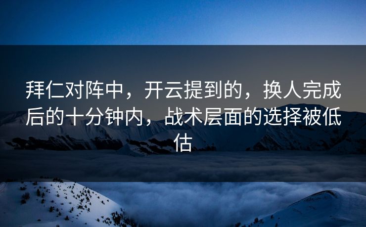拜仁对阵中，开云提到的，换人完成后的十分钟内，战术层面的选择被低估