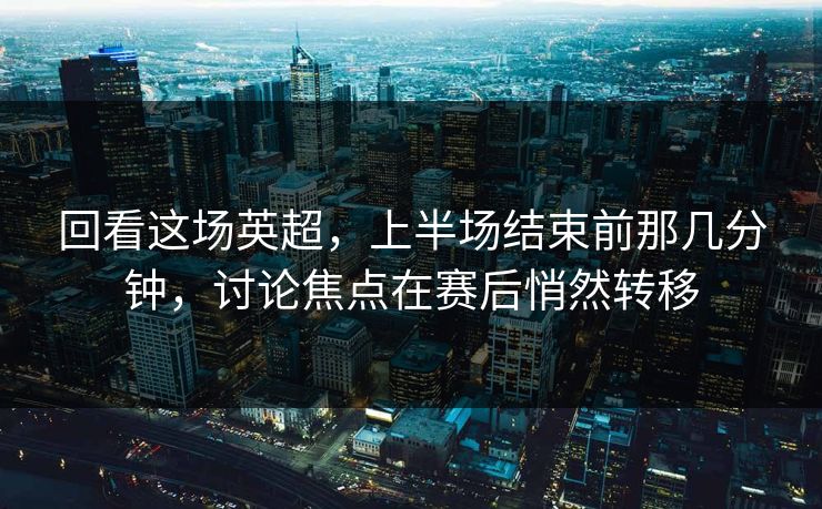 回看这场英超，上半场结束前那几分钟，讨论焦点在赛后悄然转移