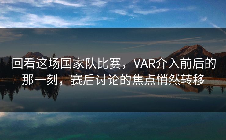 回看这场国家队比赛,VAR介入前后的那一刻,赛后讨论的焦点悄然转移 回看这场国家队比赛,VAR介入前后的那一刻,赛后讨论的焦点悄然转移