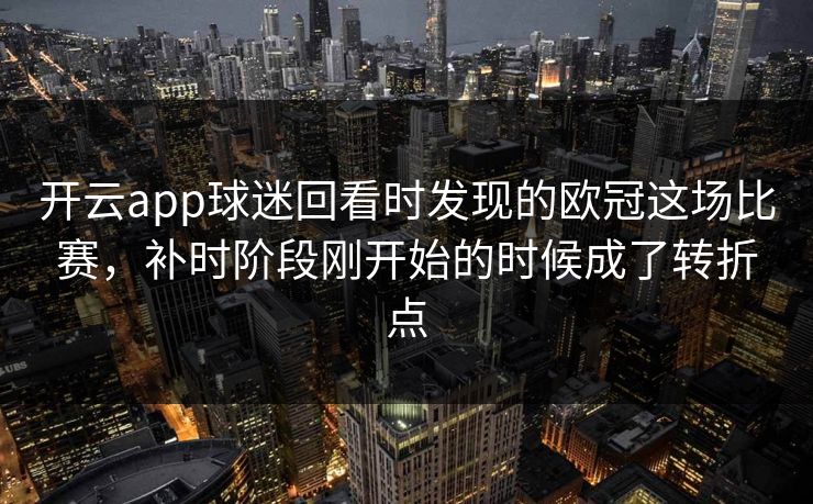 开云app球迷回看时发现的欧冠这场比赛,补时阶段刚开始的时候成了转折点 开云app球迷回看时发现的欧冠这场比赛,补时阶段刚开始的时候成了转折点