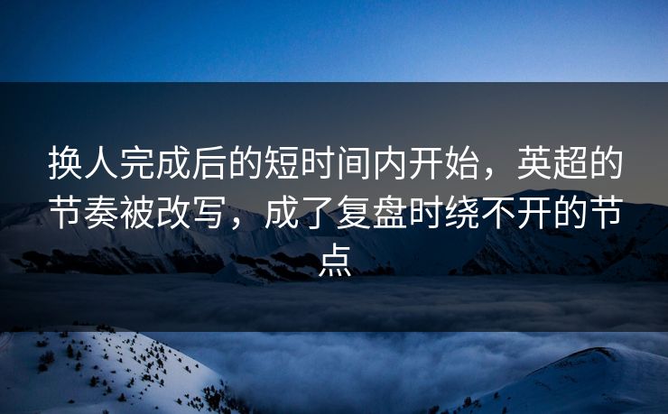 换人完成后的短时间内开始，英超的节奏被改写，成了复盘时绕不开的节点