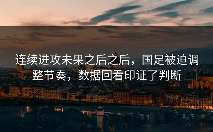 连续进攻未果之后之后,国足被迫调整节奏,数据回看印证了判断 连续进攻未果之后之后,国足被迫调整节奏,数据回看印证了判断