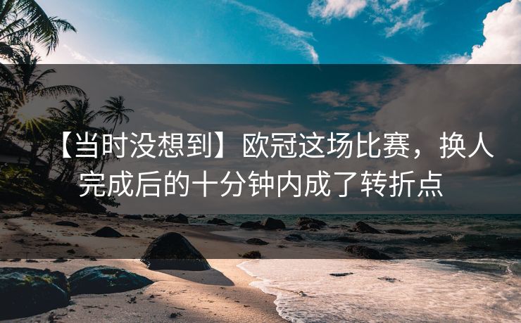 【当时没想到】欧冠这场比赛，换人完成后的十分钟内成了转折点