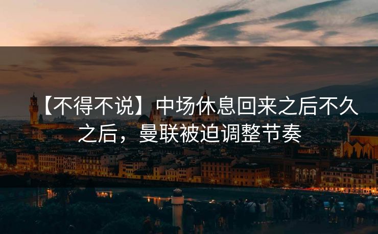【不得不说】中场休息回来之后不久之后,曼联被迫调整节奏 【不得不说】中场休息回来之后不久之后,曼联被迫调整节奏