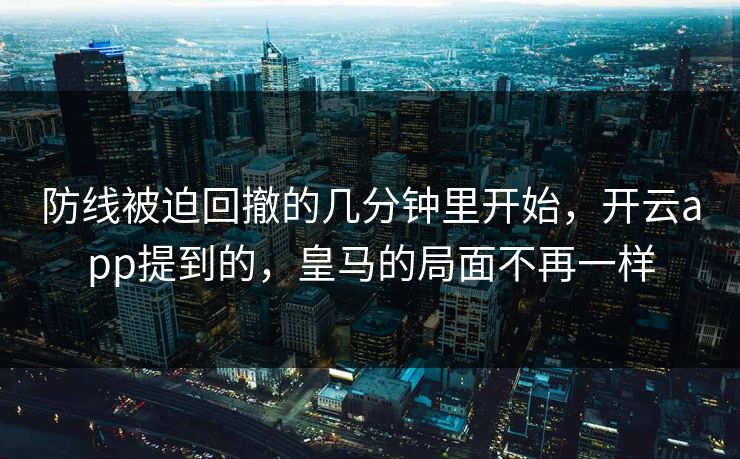 防线被迫回撤的几分钟里开始,开云app提到的,皇马的局面不再一样 防线被迫回撤的几分钟里开始,开云app提到的,皇马的局面不再一样