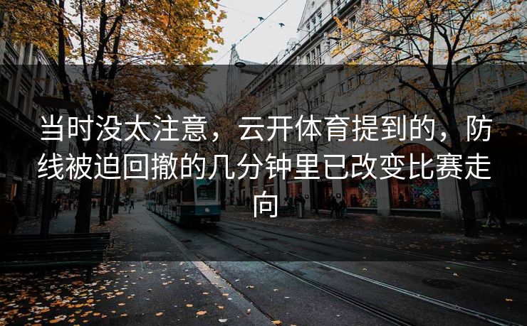 当时没太注意,云开体育提到的,防线被迫回撤的几分钟里已改变比赛走向 当时没太注意,云开体育提到的,防线被迫回撤的几分钟里已改变比赛走向