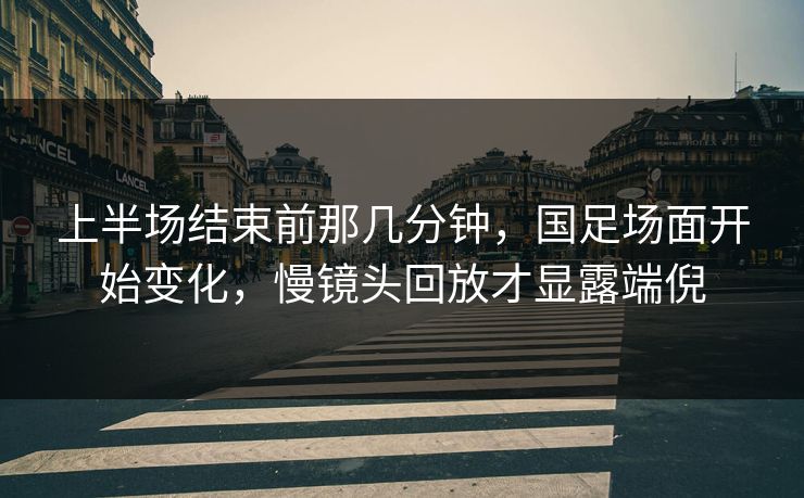上半场结束前那几分钟，国足场面开始变化，慢镜头回放才显露端倪