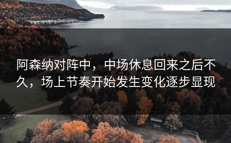 阿森纳对阵中,中场休息回来之后不久,场上节奏开始发生变化逐步显现 阿森纳对阵中,中场休息回来之后不久,场上节奏开始发生变化逐步显现