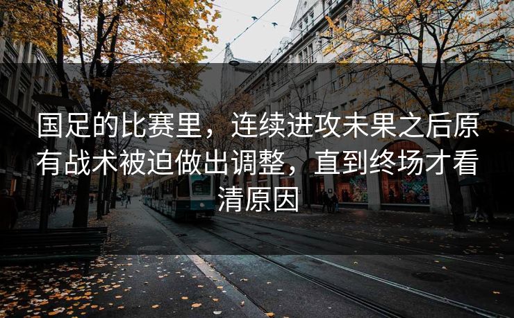 国足的比赛里,连续进攻未果之后原有战术被迫做出调整,直到终场才看清原因 国足的比赛里,连续进攻未果之后原有战术被迫做出调整,直到终场才看清原因