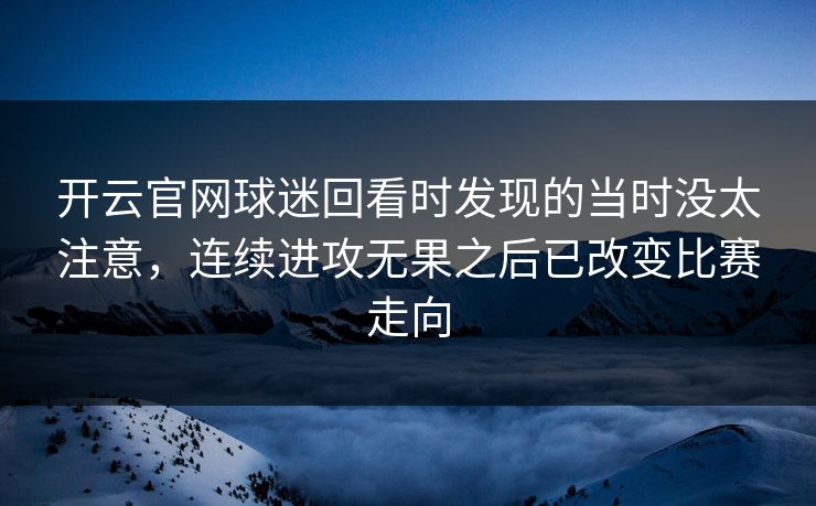 开云官网球迷回看时发现的当时没太注意,连续进攻无果之后已改变比赛走向 开云官网球迷回看时发现的当时没太注意,连续进攻无果之后已改变比赛走向