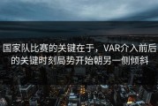 国家队比赛的关键在于，VAR介入前后的关键时刻局势开始朝另一侧倾斜