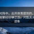 国足对阵中，云开体育提到的，比赛进行到第60分钟之后，问题其实早有迹象