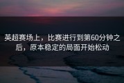 英超赛场上，比赛进行到第60分钟之后，原本稳定的局面开始松动