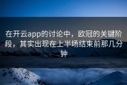 在开云app的讨论中，欧冠的关键阶段，其实出现在上半场结束前那几分钟