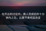 在开云的讨论中，换人完成后的十分钟内之后，比赛节奏明显改变