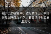 在开云的讨论中，欧冠赛场上，中场休息回来之后不久，看台情绪明显发生变化