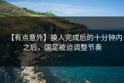 【有点意外】换人完成后的十分钟内之后，国足被迫调整节奏