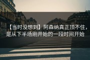 【当时没想到】阿森纳真正顶不住，是从下半场刚开始的一段时间开始
