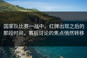 国家队比赛一战中，红牌出现之后的那段时间，赛后讨论的焦点悄然转移