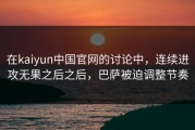 在kaiyun中国官网的讨论中，连续进攻无果之后之后，巴萨被迫调整节奏