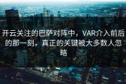开云关注的巴萨对阵中，VAR介入前后的那一刻，真正的关键被大多数人忽略