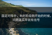 国足对阵中，补时阶段刚开始的时候，问题其实早就有信号