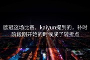 欧冠这场比赛，kaiyun提到的，补时阶段刚开始的时候成了转折点