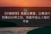 【仔细想想】英超比赛里，比赛进行到第60分钟之后，场面开始让人隐约不安