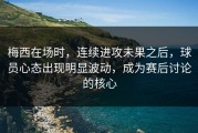 梅西在场时，连续进攻未果之后，球员心态出现明显波动，成为赛后讨论的核心