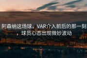阿森纳这场球，VAR介入前后的那一刻，球员心态出现微妙波动