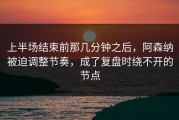 上半场结束前那几分钟之后，阿森纳被迫调整节奏，成了复盘时绕不开的节点