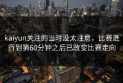 kaiyun关注的当时没太注意，比赛进行到第60分钟之后已改变比赛走向