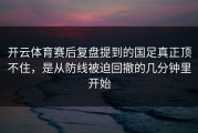 开云体育赛后复盘提到的国足真正顶不住，是从防线被迫回撤的几分钟里开始
