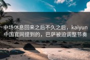 中场休息回来之后不久之后，kaiyun中国官网提到的，巴萨被迫调整节奏