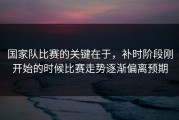国家队比赛的关键在于，补时阶段刚开始的时候比赛走势逐渐偏离预期