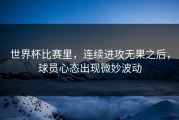 世界杯比赛里，连续进攻无果之后，球员心态出现微妙波动