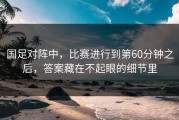 国足对阵中，比赛进行到第60分钟之后，答案藏在不起眼的细节里