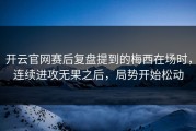 开云官网赛后复盘提到的梅西在场时，连续进攻无果之后，局势开始松动