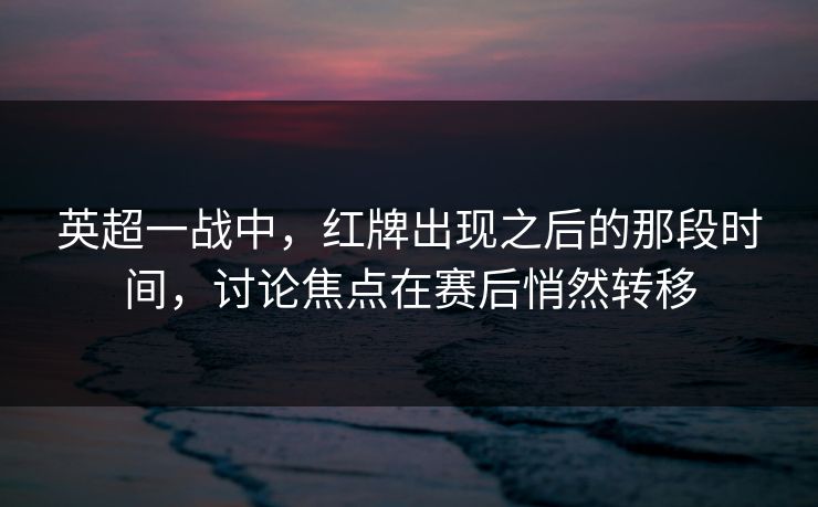 英超一战中，红牌出现之后的那段时间，讨论焦点在赛后悄然转移
