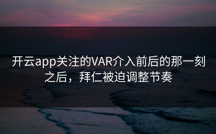开云app关注的VAR介入前后的那一刻之后，拜仁被迫调整节奏