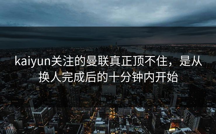 kaiyun关注的曼联真正顶不住，是从换人完成后的十分钟内开始