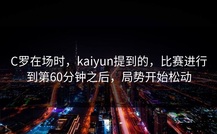 C罗在场时，kaiyun提到的，比赛进行到第60分钟之后，局势开始松动