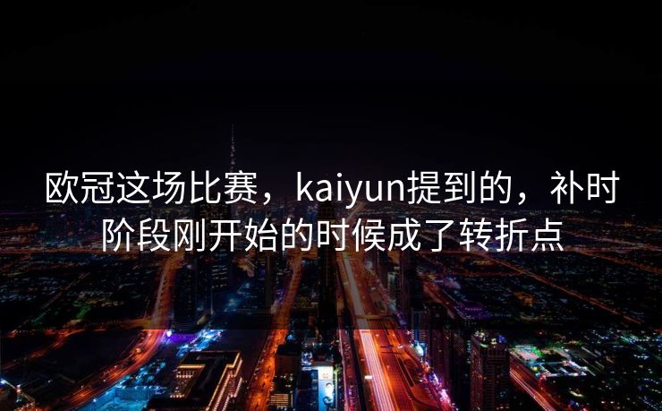欧冠这场比赛,kaiyun提到的,补时阶段刚开始的时候成了转折点 欧冠这场比赛,kaiyun提到的,补时阶段刚开始的时候成了转折点