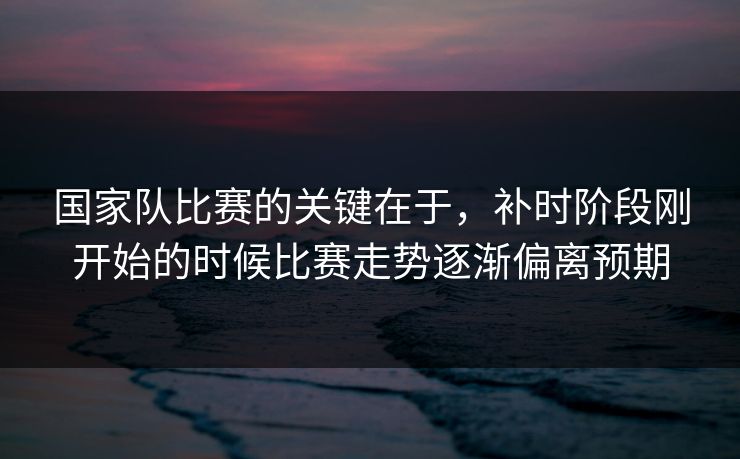 国家队比赛的关键在于,补时阶段刚开始的时候比赛走势逐渐偏离预期 国家队比赛的关键在于,补时阶段刚开始的时候比赛走势逐渐偏离预期