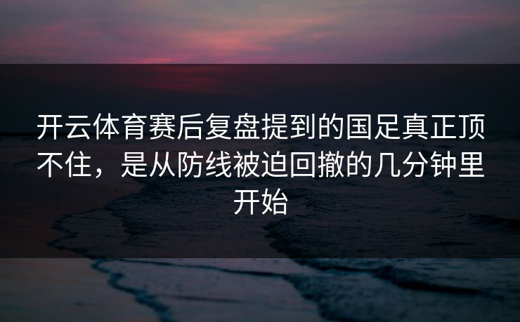 开云体育赛后复盘提到的国足真正顶不住,是从防线被迫回撤的几分钟里开始 开云体育赛后复盘提到的国足真正顶不住,是从防线被迫回撤的几分钟里开始
