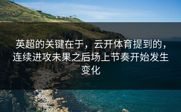 英超的关键在于,云开体育提到的,连续进攻未果之后场上节奏开始发生变化 英超的关键在于,云开体育提到的,连续进攻未果之后场上节奏开始发生变化