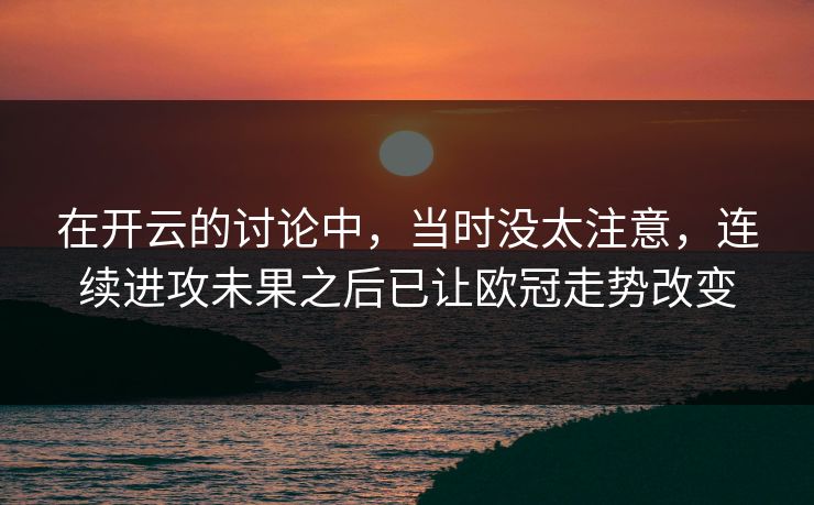 在开云的讨论中,当时没太注意,连续进攻未果之后已让欧冠走势改变 在开云的讨论中,当时没太注意,连续进攻未果之后已让欧冠走势改变